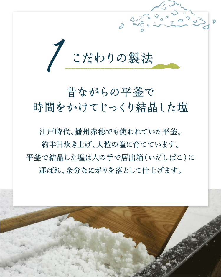 1.こだわりの製法 / 昔ながらの平釜で時間をかけてじっくり結晶した塩