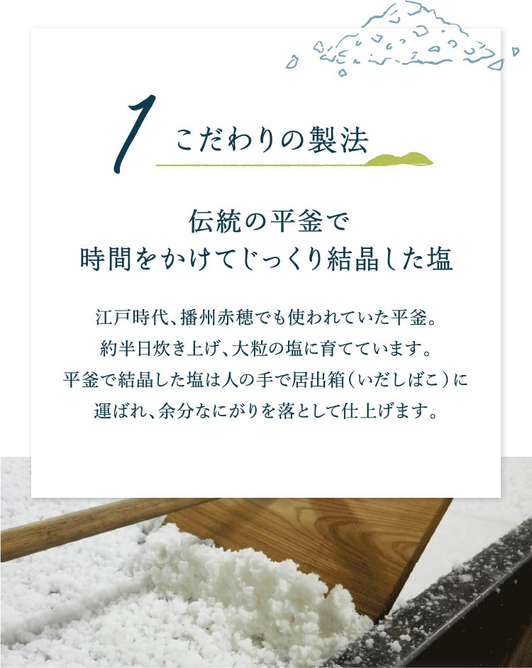 1.こだわりの製法 / 昔ながらの平釜で時間をかけてじっくり結晶した塩
